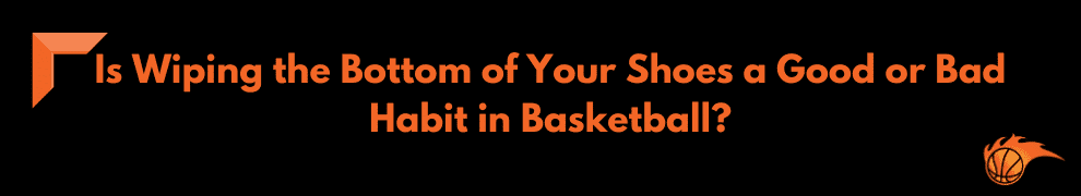 Is Wiping the Bottom of Your Shoes a Good or Bad Habit in Basketball