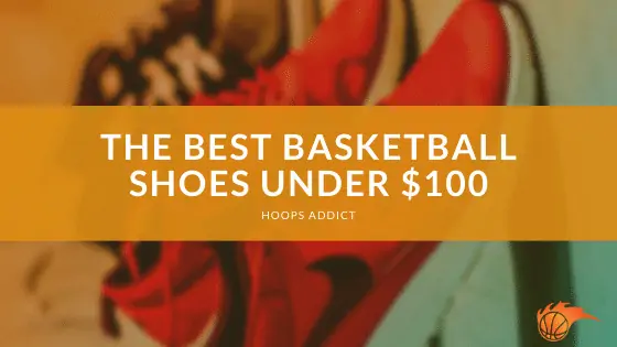 The Best Basketball Shoes Under $100 of 2026