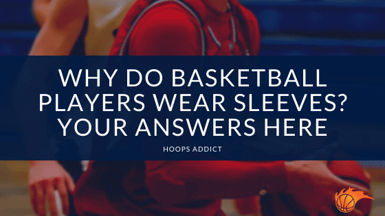 Why Do Basketball Players Wear Sleeves? Your Answers Here