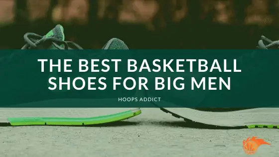 The Best Basketball Shoes for Big Men of 2026