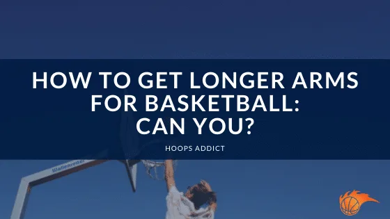 How to Get Longer Arms for Basketball: Can You?