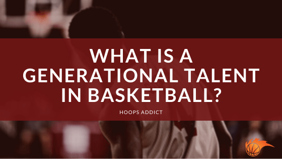 What is a Generational Talent in Basketball?