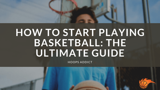 How to Start Playing Basketball: The Ultimate Guide
