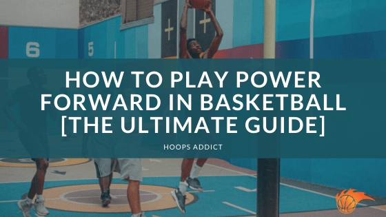 How to Play Power Forward in Basketball [The Ultimate Guide]