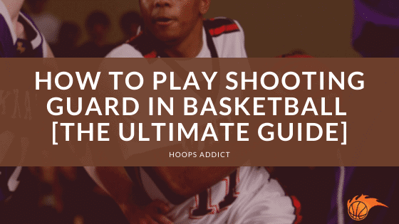 How to Play Shooting Guard in Basketball [The Ultimate Guide]