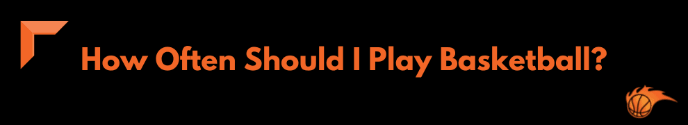 How Often Should I Play Basketball