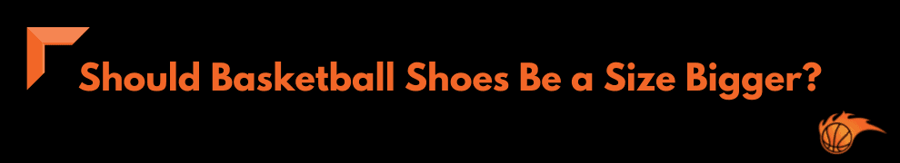 Should Basketball Shoes Be a Size Bigger