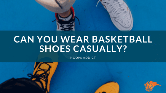 Can You Wear Basketball Shoes Casually?