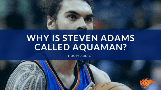 Why is Steven Adams Called Aquaman?