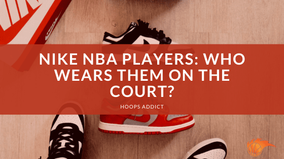 Nike NBA Players: Who Wears Them On the Court?