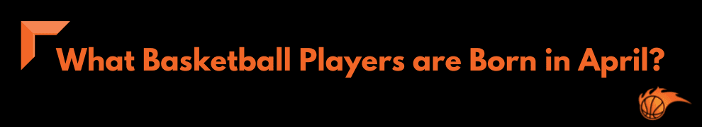 What Basketball Players are Born in April_