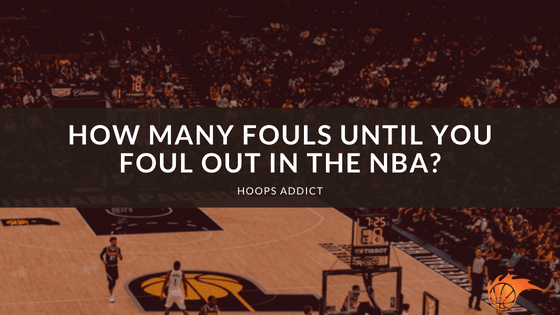 How Many Fouls Until You Foul Out in the NBA?