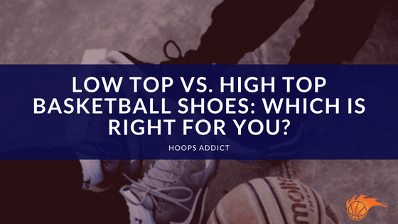 Low Top vs. High Top Basketball Shoes: Which is Right for You?
