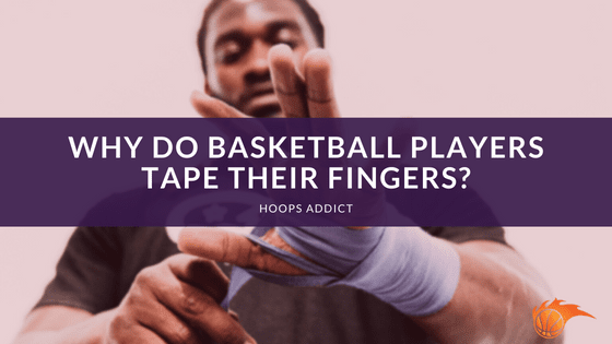 Why Do Basketball Players Tape their Fingers?