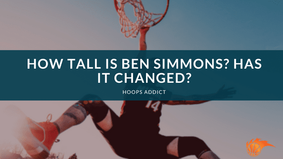 How Tall is Ben Simmons? Has it Changed?