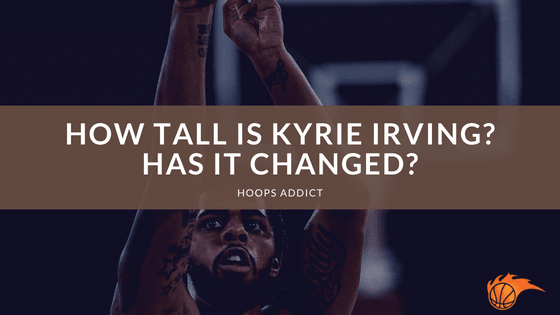 How Tall is Kyrie Irving? Has it Changed?