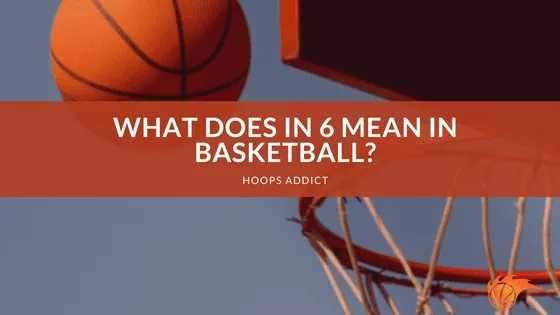 What Does In 6 Mean in Basketball?