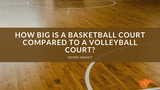 How Big is a Volleyball Court Compared to a Basketball Court?