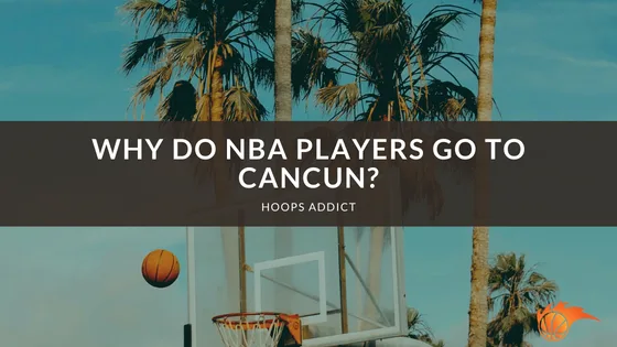 Why Do NBA Players Go to Cancun?