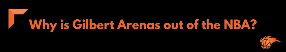 Why is Gilbert Arenas out of the NBA