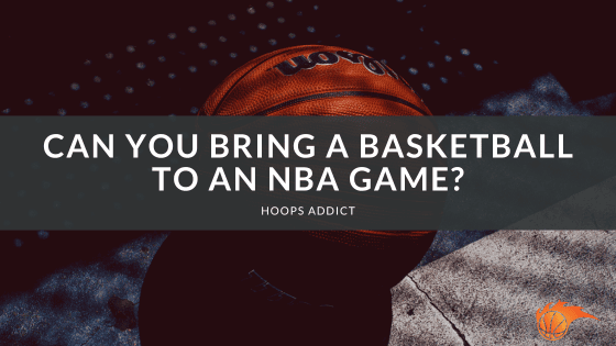 Can You Bring a Basketball to an NBA Game?