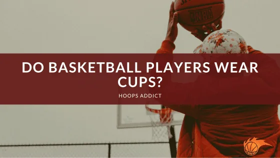 Do Basketball Players Wear Cups?