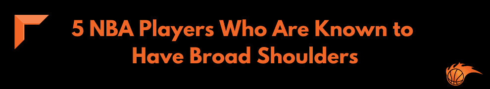 5 NBA Players Who Are Known to Have Broad Shoulders