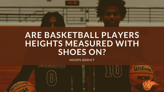 Are Basketball Players Heights Measured With Shoes On?