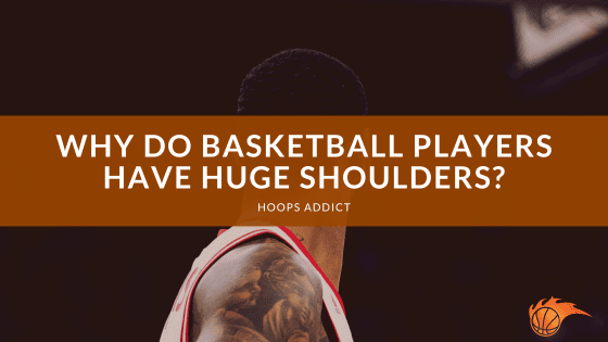 Why Do Basketball Players Have Huge Shoulders?