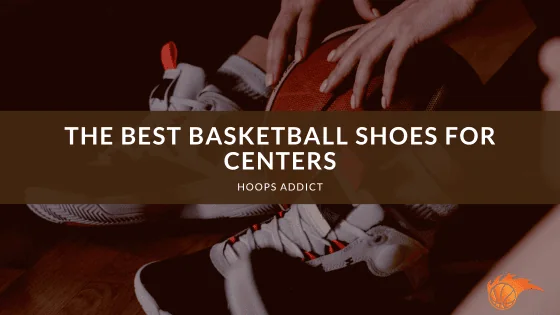 The Best Basketball Shoes for Centers of 2026