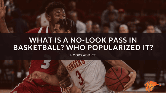 What is a No-Look Pass in Basketball? Who Popularized It?