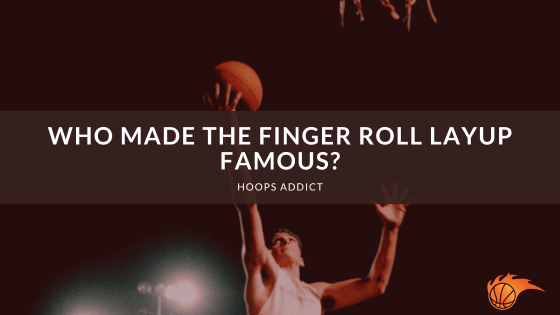 Who Made the Finger Roll Layup Famous?