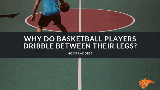 Why Do Basketball Players Dribble Between Their Legs?
